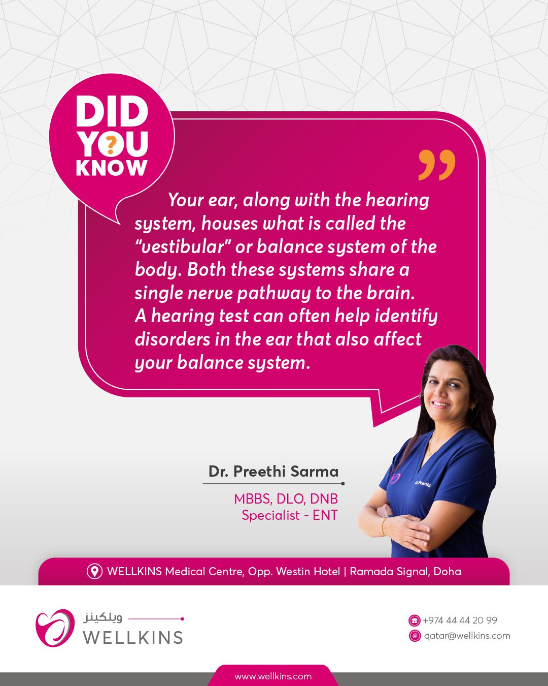 #DidYouKnow''Your ear, along with the hearing system, houses what is called the “vestibular” or balance system of the body. Both these systems share a single nerve pathway to the brain. A hearing test can often help identify disorders in the ear that also affect your balance system.''- Dr.Preethi Sarma(Specialist ENT)_______________________________
To learn more about #WELLKINSQATAR and our services, kindly visit our website www.wellkins.com
Helpline: 4444 2099
_______________________________
#Wellkinsqatar #wellkins #medicalcentre #Qatar2022