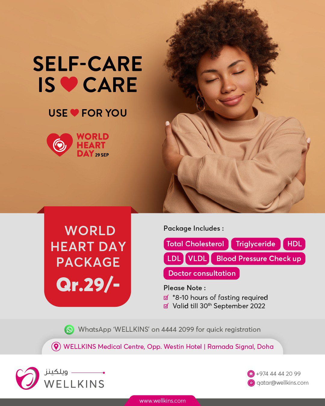 As a part of #WorldHeartDay on September 29th, we are offering special package at Qr.29/-.

Package includes the following tests;
✅Total Cholesterol
✅Triglyceride
✅HDL
✅LDL
✅VLDL
✅Blood Pressure Check up
✅Doctor consultation 

*8-10 hours of fasting required
Valid till 30th September 2022

Register here to get the package at Qr.29/- : https://wellkins.com/world-heart-day/
_______________________________
To learn more about #WELLKINSQATAR and our services, kindly visit our website www.wellkins.com
Helpline: 4444 2099 
_______________________________
#healthyheart #useheart #worldheartday #Wellkinsqatar #wellkins #medicalcentre